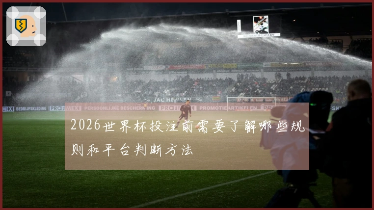 2026世界杯投注前需要了解哪些规则和平台判断方法