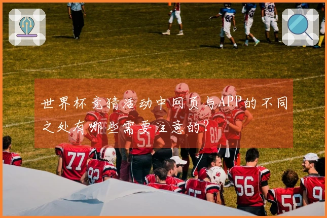 世界杯竞猜活动中网页与APP的不同之处有哪些需要注意的？
