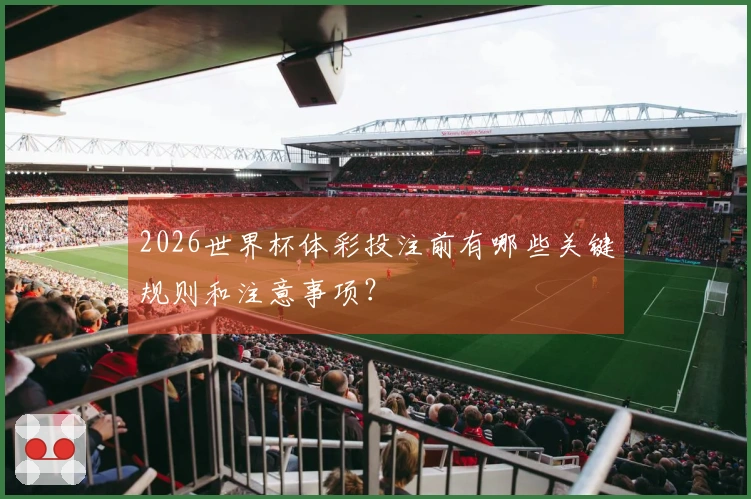 2026世界杯体彩投注前有哪些关键规则和注意事项？