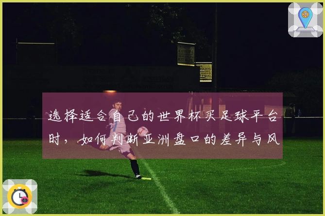 选择适合自己的世界杯买足球平台时，如何判断亚洲盘口的差异与风险？