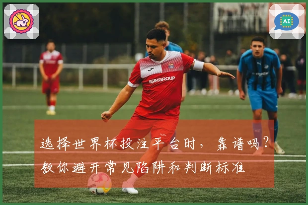 选择世界杯投注平台时，靠谱吗？教你避开常见陷阱和判断标准