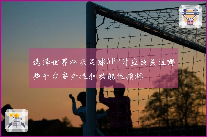 选择世界杯买足球APP时应该关注哪些平台安全性和功能性指标