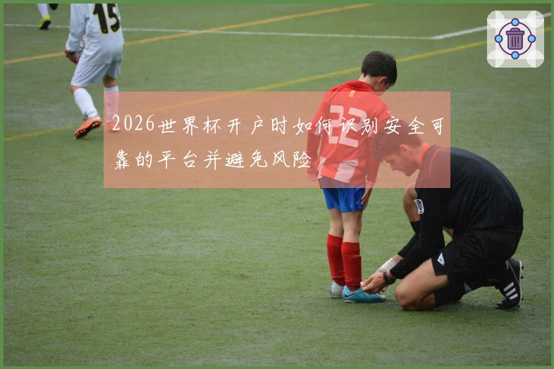2026世界杯开户时如何识别安全可靠的平台并避免风险