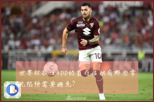 世界杯投注app的首存活动有哪些常见陷阱需要避免？