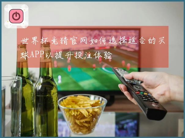 世界杯竞猜官网如何选择适合的买球APP以提升投注体验