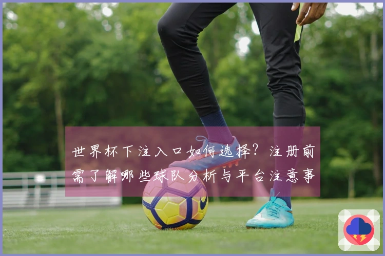 世界杯下注入口如何选择？注册前需了解哪些球队分析与平台注意事项