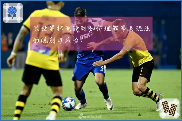 买世界杯竞猜时如何理解串关玩法的规则与风险？