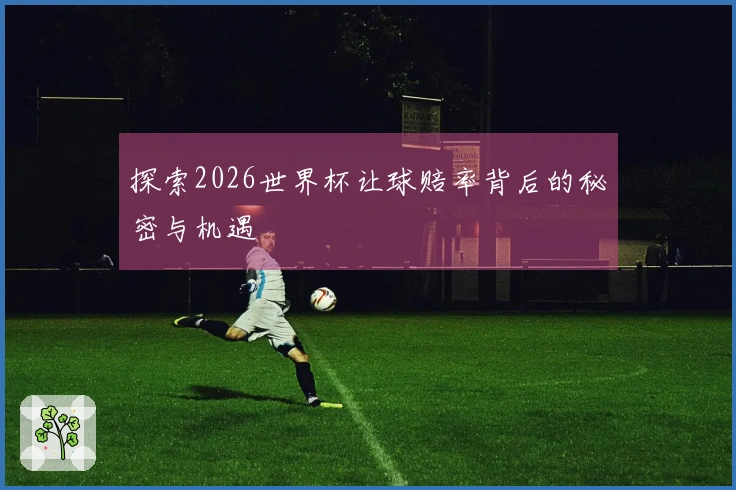 探索2026世界杯让球赔率背后的秘密与机遇