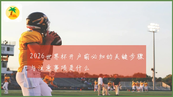 2026世界杯开户前必知的关键步骤与注意事项是什么