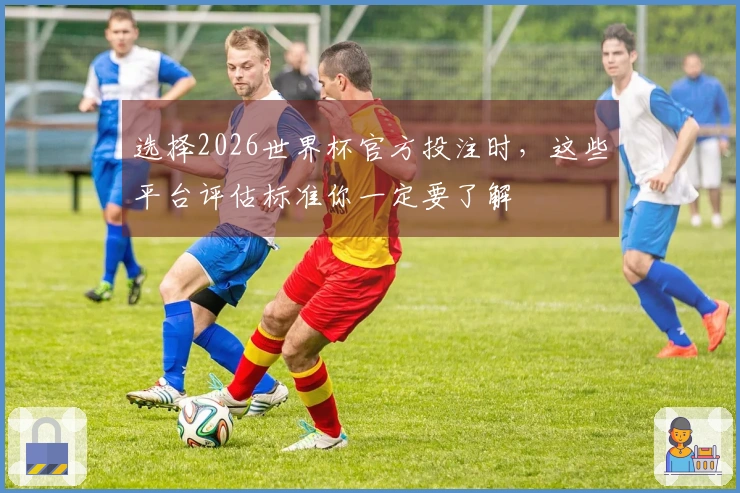 选择2026世界杯官方投注时，这些平台评估标准你一定要了解