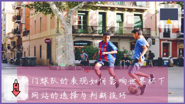 热门球队的表现如何影响世界杯下注网站的选择与判断技巧