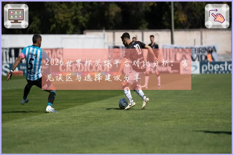 2026世界杯买球平台对比分析：常见误区与选择建议分享