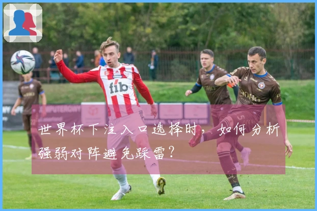 世界杯下注入口选择时，如何分析强弱对阵避免踩雷？