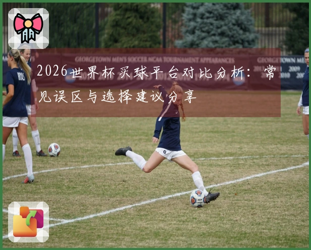 2026世界杯买球平台对比分析：常见误区与选择建议分享