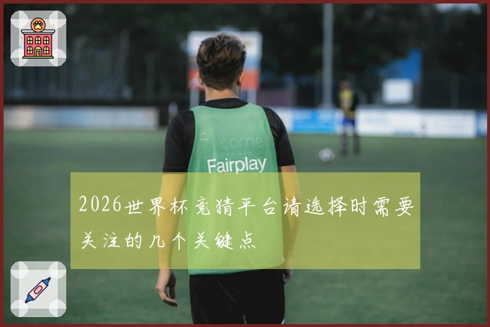 2026世界杯竞猜平台请选择时需要关注的几个关键点
