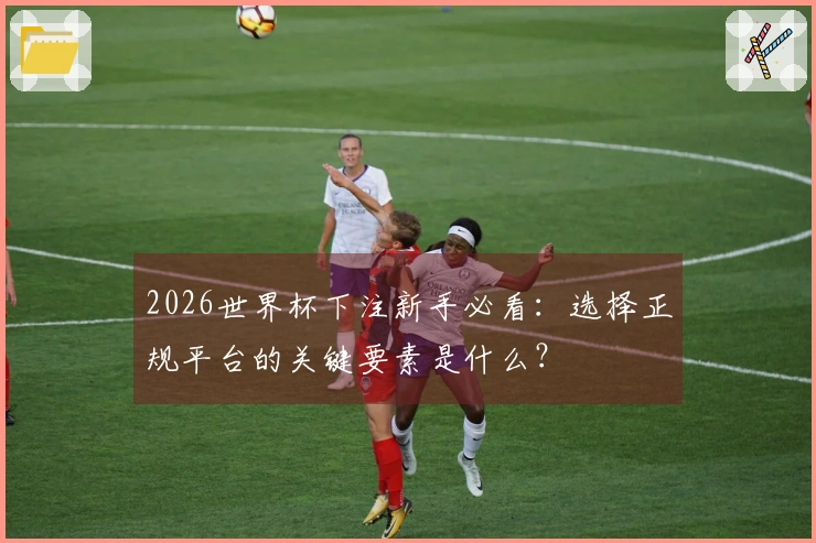 2026世界杯下注新手必看：选择正规平台的关键要素是什么？