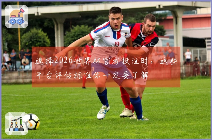 选择2026世界杯官方投注时，这些平台评估标准你一定要了解