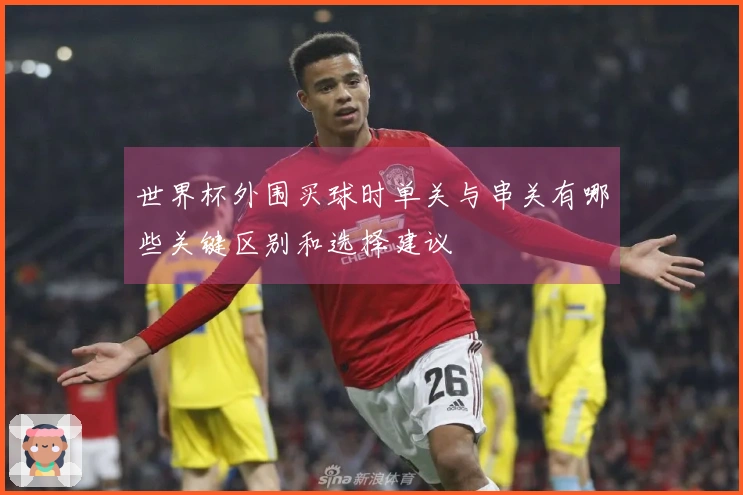 世界杯外围买球时单关与串关有哪些关键区别和选择建议