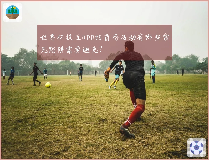 世界杯投注app的首存活动有哪些常见陷阱需要避免？