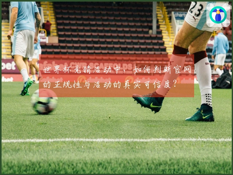 世界杯竞猜活动中，如何判断官网的正规性与活动的真实可信度？
