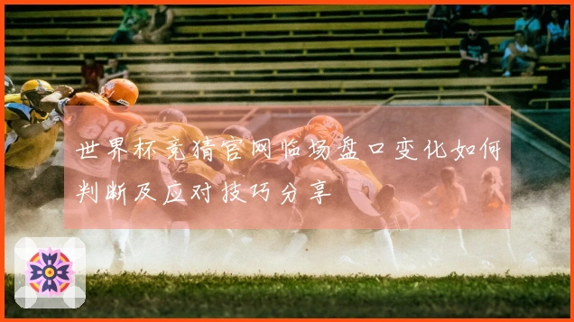 世界杯竞猜官网临场盘口变化如何判断及应对技巧分享
