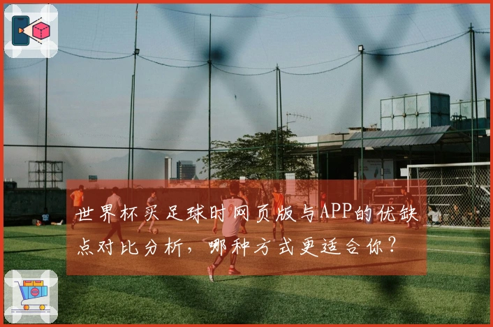 世界杯买足球时网页版与APP的优缺点对比分析，哪种方式更适合你？