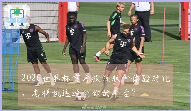 2026世界杯官方投注软件体验对比，怎样挑选适合你的平台？