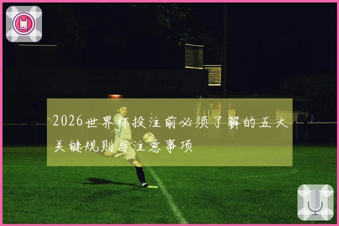2026世界杯投注前必须了解的五大关键规则与注意事项