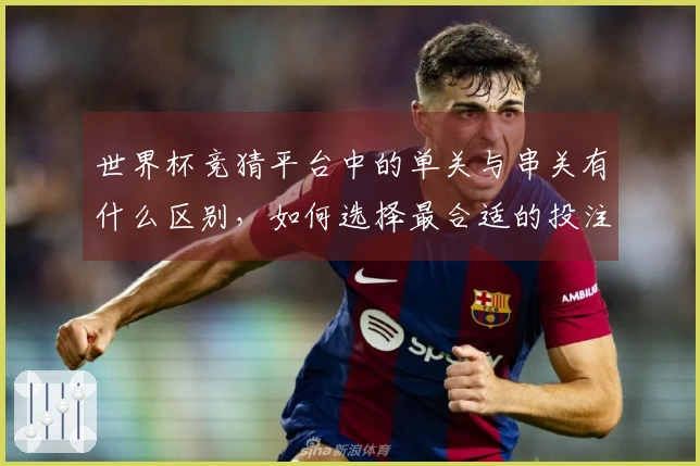 世界杯竞猜平台中的单关与串关有什么区别，如何选择最合适的投注方式？