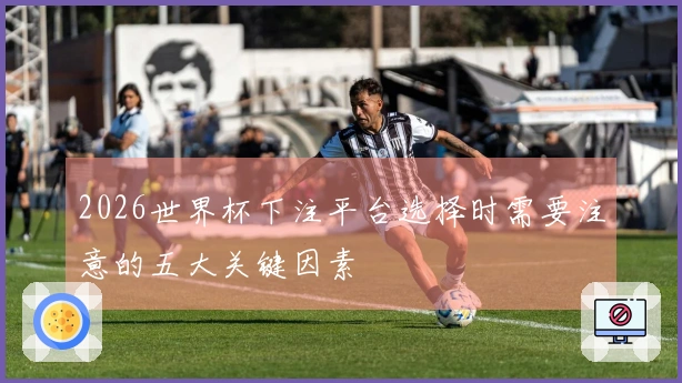 2026世界杯下注平台选择时需要注意的五大关键因素