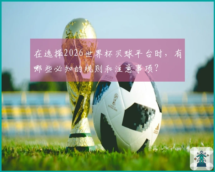 在选择2026世界杯买球平台时，有哪些必知的规则和注意事项？