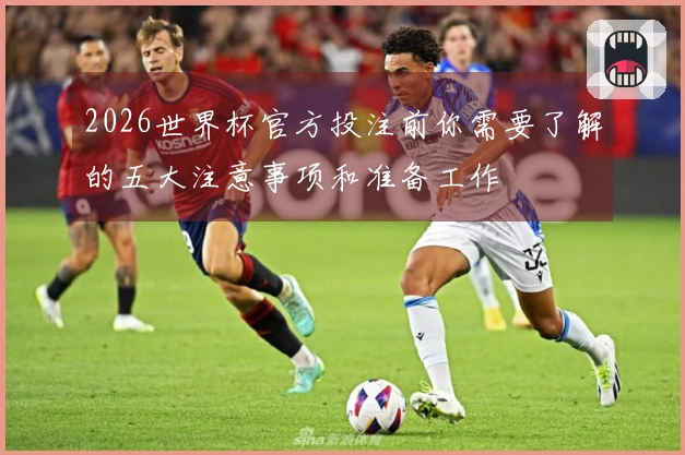 2026世界杯官方投注前你需要了解的五大注意事项和准备工作