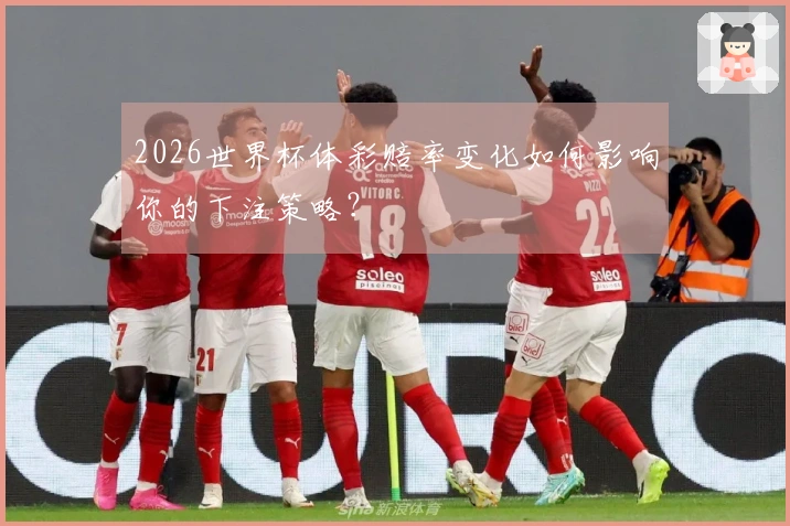 2026世界杯体彩赔率变化如何影响你的下注策略？