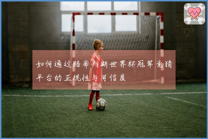 如何通过赔率判断世界杯冠军竞猜平台的正规性与可信度