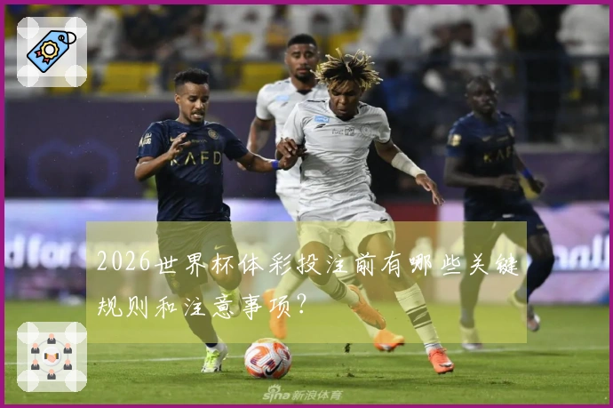 2026世界杯体彩投注前有哪些关键规则和注意事项？