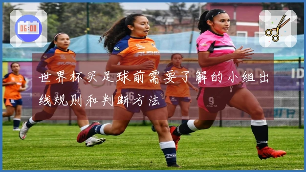 世界杯买足球前需要了解的小组出线规则和判断方法