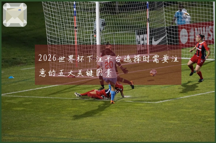 2026世界杯下注平台选择时需要注意的五大关键因素