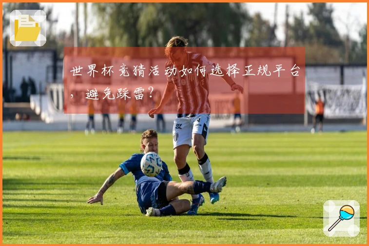 世界杯竞猜活动如何选择正规平台，避免踩雷？