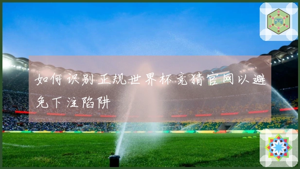 如何识别正规世界杯竞猜官网以避免下注陷阱