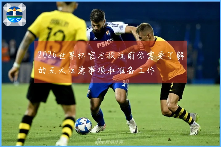 2026世界杯官方投注前你需要了解的五大注意事项和准备工作