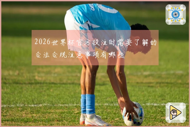 2026世界杯官方投注时需要了解的合法合规注意事项有哪些