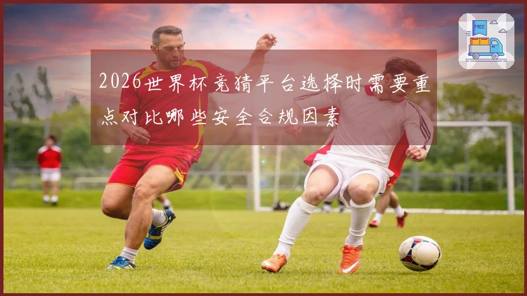 2026世界杯竞猜平台选择时需要重点对比哪些安全合规因素