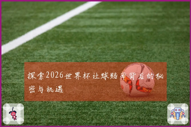 探索2026世界杯让球赔率背后的秘密与机遇