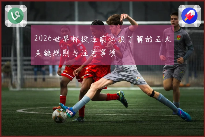 2026世界杯投注前必须了解的五大关键规则与注意事项