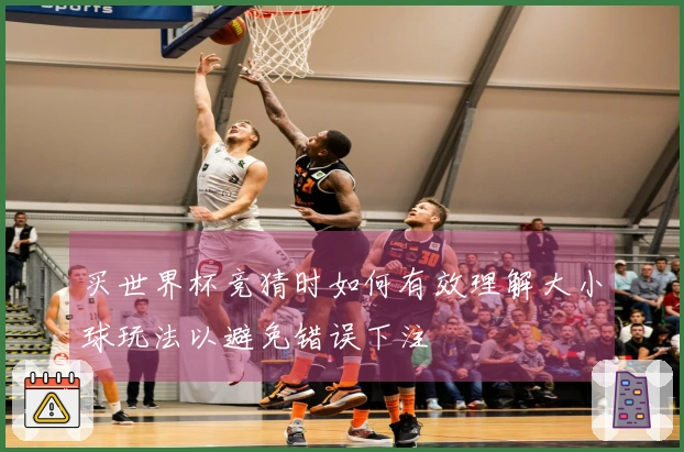买世界杯竞猜时如何有效理解大小球玩法以避免错误下注