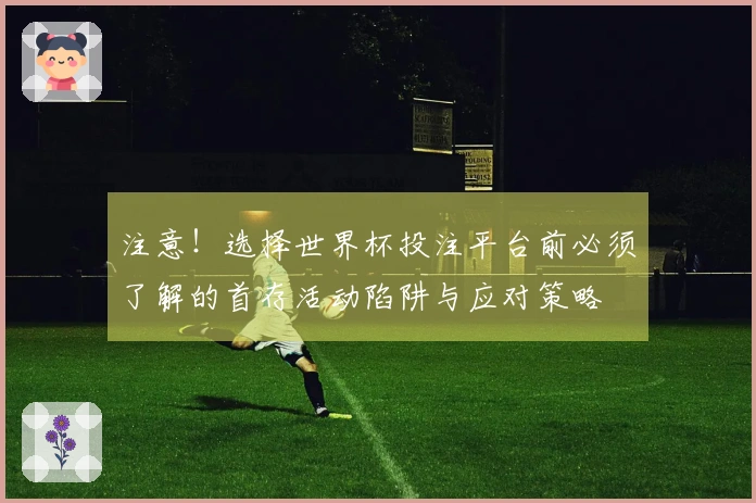 注意！选择世界杯投注平台前必须了解的首存活动陷阱与应对策略