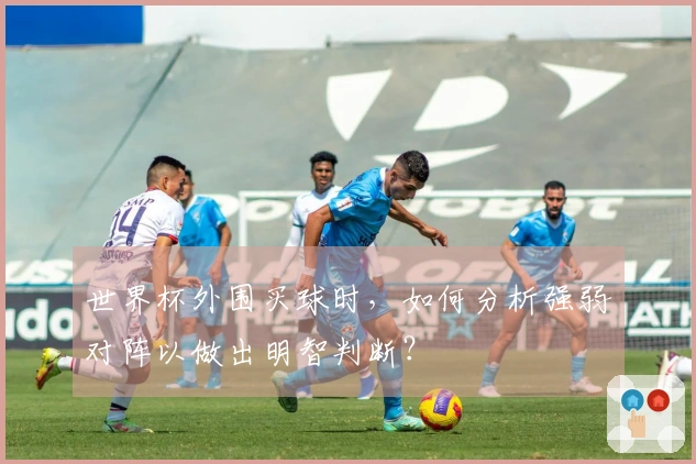 世界杯外围买球时，如何分析强弱对阵以做出明智判断？